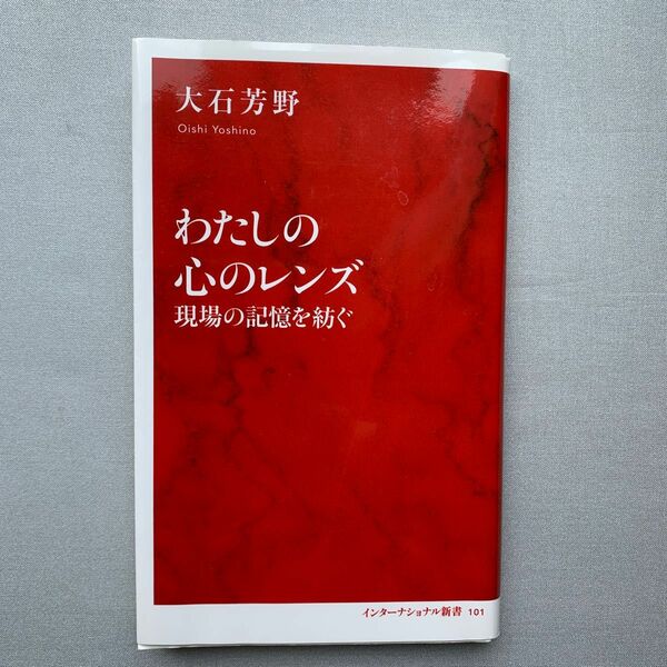 わたしの心のレンズ　現場の記憶を紡ぐ （インターナショナル新書　１０１） 大石芳野／著