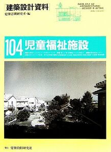 児童福祉施設 児童養護施設・乳児院・病後児保育所・障害児施設・児童館・複合施設内児童福祉 建築設計資料１０４／建築思潮研究所(編者)