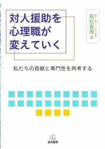 対人援助を心理職が変えていく 私たちの貢献と専門性を再考する／高松真理(著者)