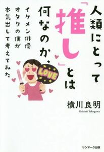 人類にとって「推し」とは何なのか、イケメン俳優オタクの僕が本気出して考えてみた／横川良明(著者)