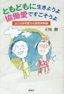 ともどもに生きようよ協働愛ですごそうよ よこはま児童文化研究所物語／立川勲(著者)