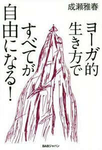 ヨーガ的生き方ですべてが自由になる！／成瀬雅春(著者)