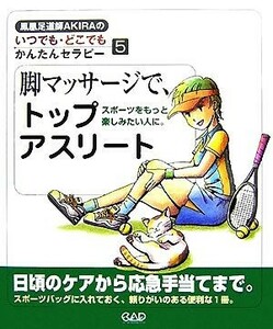 脚マッサージで、トップアスリート　スポーツをもっと楽しみたい人に。 （鳳凰足道師ＡＫＩＲＡのいつでも・どこでもかんたんセラピー　５） ＡＫＩＲＡ／著