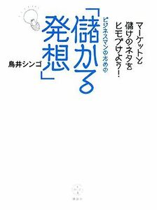 ビジネスマンのための「儲かる発想」 マーケットと儲けのネタをヒモづけよう！ 講談社ＢＩＺ／鳥井シンゴ【著】