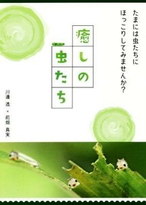 癒しの虫たち たまには虫たちにほっこりしてみませんか？／川邊透(著者),前畑真実(著者)