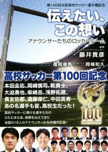 伝えたい、この想い　アナウンサーたちのロッカールーム 第１００回全国高校サッカー選手権記念／福岡竜馬(著者),岡崎和久(著者),藤井貴彦(