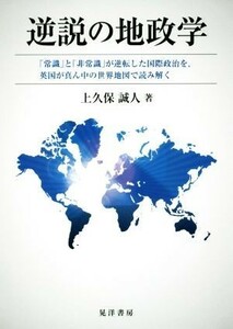 逆説の地政学 「常識」と「非常識」が逆転した国際政治を、英国が真ん中の世界地図で読み解く／上久保誠人(著者)