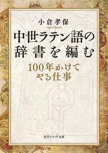 中世ラテン語の辞書を編む　１００年かけてやる仕事 （角川ソフィア文庫　Ｅ１１９－１） 小倉孝保／〔著〕