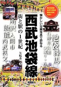 西武池袋線　街と駅の１世紀 懐かしい沿線写真で訪ねる／矢嶋秀一【著】