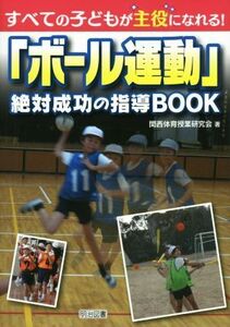 すべての子どもが主役になれる！「ボール運動」絶対成功の指導ＢＯＯＫ／関西体育授業研究会(著者)