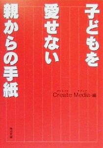 子どもを愛せない親からの手紙 角川文庫／Ｃｒｅａｔｅ　Ｍｅｄｉａ(編者)