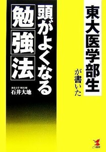 東大医学部生が書いた頭がよくなる勉強法／石井大地【著】