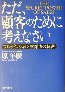 ただ、顧客のために考えなさい プルデンシャル営業力の秘密／原年広(著者)