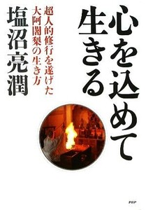 心を込めて生きる 超人的修行を遂げた大阿闍梨の生き方／塩沼亮潤【著】