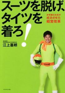 スーツを脱げ、タイツを着ろ！ 非常識な社長が成功させた経営改革／江上喜朗(著者)