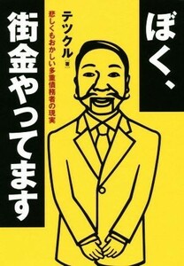 ぼく、街金やってます 悲しくもおかしい多重債務者の現実／テツクル(著者)