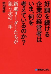 好調を続ける企業の経営者はいま、何を考えているのか？ 新進リーダーたちが狙う次の一手／鈴木博毅(著者)