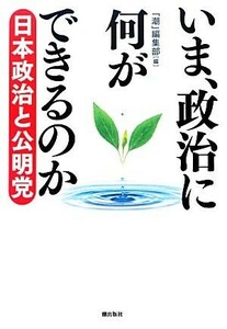 いま、政治に何ができるのか　日本政治と公明党 「潮」編集部／編