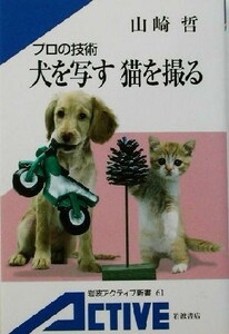 プロの技術　犬を写す、猫を撮る プロの技術 岩波アクティブ新書／山崎哲(著者)