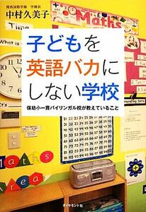 子どもを英語バカにしない学校 保幼小一貫バイリンガル校が教えていること／中村久美子【著】