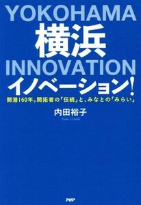 横浜イノベーション！ 開港１６０年。開拓者の「伝統」と、みなとの「みらい」／内田裕子(著者)