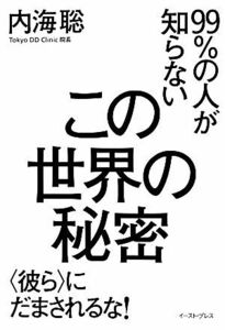 ９９％の人が知らないこの世界の秘密 “彼ら”にだまされるな！／内海聡【著】