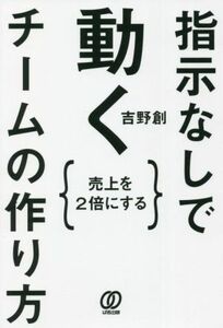 指示なしで動くチームの作り方 売上を２倍にする／吉野創(著者)