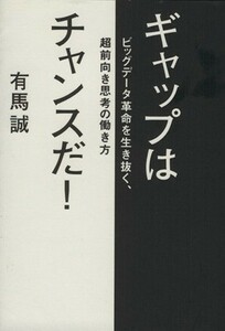 ギャップはチャンスだ！ ビッグデータ革命を生き抜く、超前向き思考の働き方／有馬誠(著者)