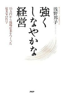 強くしなやかな経営 １５万円から地場産業をつくった起業家の哲学／浅野邦子【著】