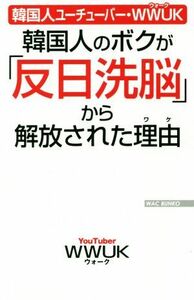 韓国人のボクが「反日洗脳」から解放された理由 韓国人ユーチューバーＷＷＵＫ ＷＡＣ　ＢＵＮＫＯ３１５／ＷＷＵＫ(著者)