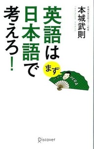 英語はまず日本語で考えろ！／本城武則【著】