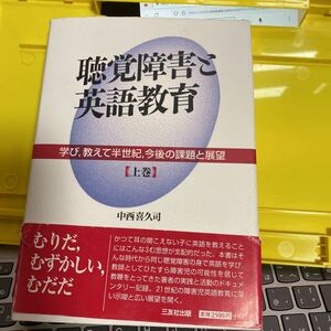 聴覚障害と英語教育　学び，教えて半世紀，今後の課題と展望　上巻 中西喜久司／著