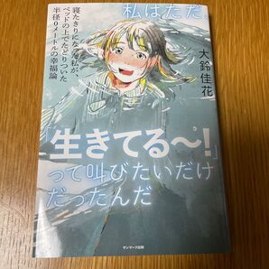 私はただ、「生きてる~!」って叫びたいだけだったんだ 寝たきりになった私が、ベッドの上でたどりついた半径0メートルの幸福論