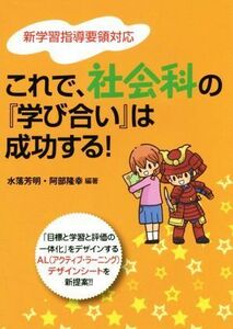 これで、社会科の『学び合い』は成功する！ 新学習指導要領対応／水落芳明(著者),阿部隆幸(著者)