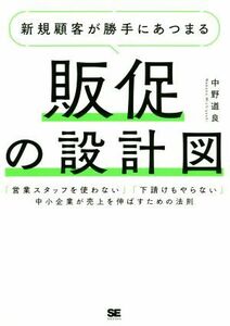 新規顧客が勝手にあつまる　販促の設計図 「営業スタッフを使わない」「下請けもやらない」中小企業が売上を伸ばすための法則／中野道良(著