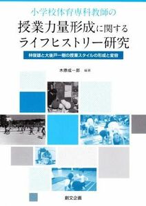 小学校体育専科教師の授業力量形成に関するライフヒストリー研究 林俊雄と大後戸一樹の授業スタイルの形成と変容／木原成一郎(編著)