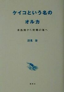 ケイコという名のオルカ 水族館から故郷の海へ／辺見栄(著者)