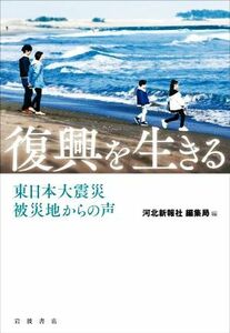 復興を生きる 東日本大震災被災地からの声／河北新報社編集局(著者)