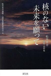 核のない未来を願って 松井英介遺稿・追悼集／松井英介遺稿・追悼集編集委員会(編者)