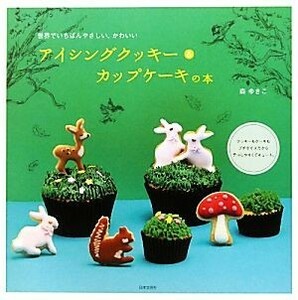 アイシングクッキー＆カップケーキの本 世界でいちばんやさしい、かわいい／森ゆきこ【著】