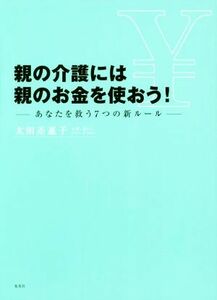 親の介護には親のお金を使おう！ あなたを救う７つの新ルール／太田差惠子(著者)