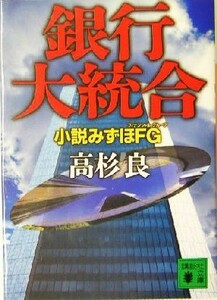 銀行大統合 小説みずほＦＧ 講談社文庫／高杉良(著者)