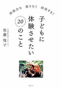 子どもに体験させたい２０のこと 想像力を限りなく刺激する！／佐藤悦子【著】