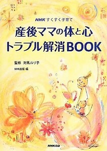 産後ママの体と心　トラブル解消ＢＯＯＫ ＮＨＫすくすく子育て／対馬ルリ子【監修】，ＮＨＫ出版【編】