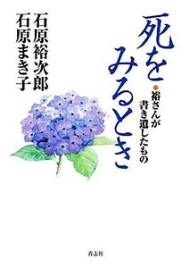 死をみるとき 裕さんが書き遺したもの／石原裕次郎，石原まき子【著】