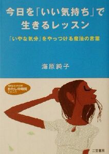 今日を「いい気持ち」で生きるレッスン 「いやな気分」をやっつける魔法の言葉 知的生きかた文庫わたしの時間シリーズ／海原純子(著者)