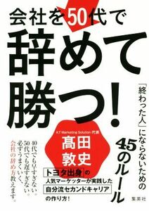 会社を５０代で辞めて勝つ！ 「終わった人」にならないための４５のルール／高田敦史(著者)