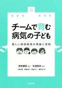 チームで育む病気の子ども 新しい病弱教育の理論と実践／竹鼻ゆかり(著者),牛島洋景(著者),藤井あけみ(著者),射場正男(著者),西牧謙吾(監修