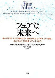 フェアな未来へ 誰もが予想しながら誰も自分に責任があるとは考えない問題に私たちはどう向きあっていくべきか／ヴォルフガングザックス，