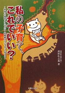 私の子育て、これでいい？ 家族・不登校・アスペルガー症候群についてもっと知ろう／高田広之進【著】